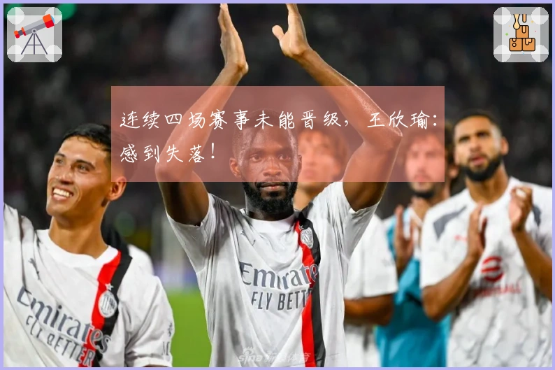 连续四场赛事未能晋级，王欣瑜：感到失落！