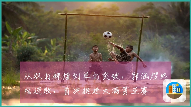 从双打辉煌到单打突破，郭涵煜终结连败，首次挺进大满贯正赛