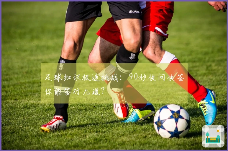 足球知识极速挑战：90秒快问快答你能答对几道？